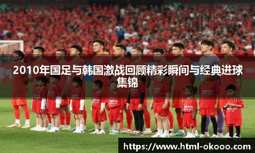 2010年国足与韩国激战回顾精彩瞬间与经典进球集锦