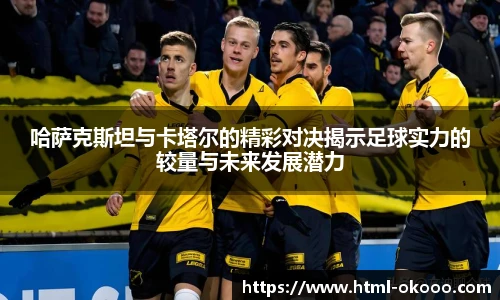 哈萨克斯坦与卡塔尔的精彩对决揭示足球实力的较量与未来发展潜力